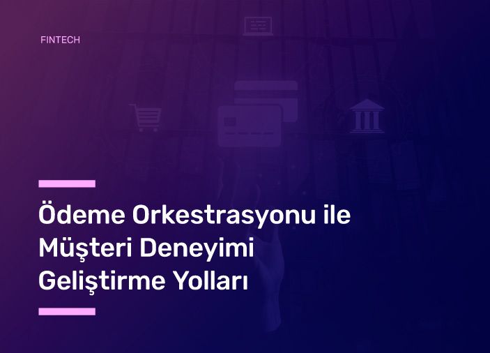 Ödeme Orkestrasyonu ile Müşteri Deneyimi Geliştirme Yolları